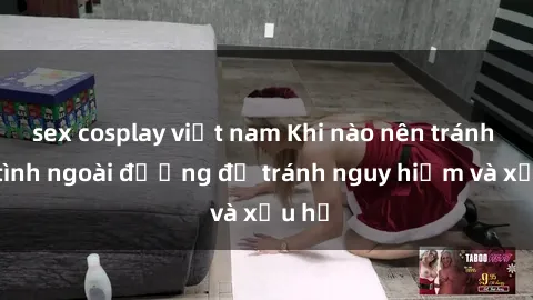 sex cosplay việt nam Khi nào nên tránh làm tình ngoài đường để tránh nguy hiểm và xấu hổ
