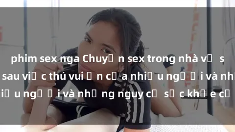 phim sex nga Chuyện sex trong nhà vệ sinh: Sự thật đằng sau việc thú vui ẩn của nhiều người và những nguy cơ sức khỏe cần lưu ý