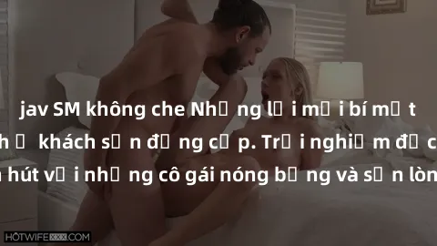 jav SM không che Những lời mời bí mật: Gái Việt làm tình ở khách sạn đẳng cấp. Trải nghiệm độc đáo và cuốn hút với những cô gái nóng bỏng và sẵn lòng thỏa mãn mọi nhu cầu của bạn.
