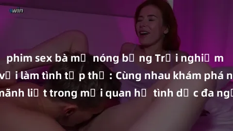 phim sex bà mẹ nóng bỏng Trải nghiệm cảm xúc mới mẻ với làm tình tập thể: Cùng nhau khám phá niềm vui và sự mãnh liệt trong mối quan hệ tình dục đa người. Hãy thử ngay để biết cảm giác thú vị này!