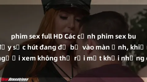 phim sex full HD Các cảnh phim sex bukkake hấp dẫn và đầy sức hút đang đổ bộ vào màn ảnh, khiến người xem không thể rời mắt khỏi những cảnh quay đầy kích thích.
