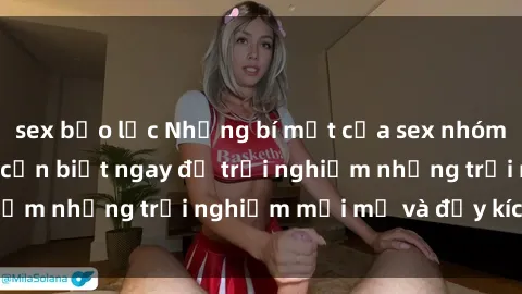 sex bạo lực Những bí mật của sex nhóm không che mà bạn cần biết ngay để trải nghiệm những trải nghiệm mới mẻ và đầy kích thích.