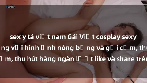 sex y tá việt nam Gái Việt cosplay sexy khiến fan phát cuồng với hình ảnh nóng bỏng và gợi cảm, thu hút hàng ngàn lượt like và share trên mạng xã hội.