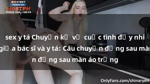 sex y tá Chuyện kể về cuộc tình đầy nhiệt huyết giữa bác sĩ và y tá: Câu chuyện đằng sau màn áo trắng