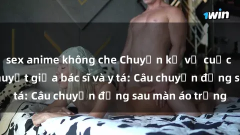 sex anime không che Chuyện kể về cuộc tình đầy nhiệt huyết giữa bác sĩ và y tá: Câu chuyện đằng sau màn áo trắng
