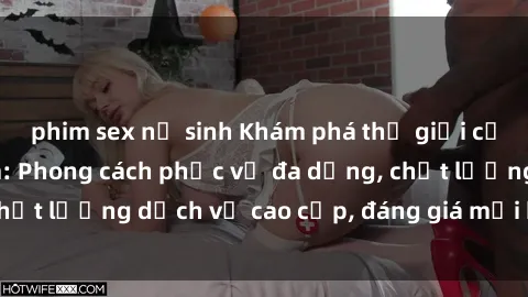 phim sex nữ sinh Khám phá thế giới của gái gọi Việt Nam: Phong cách phục vụ đa dạng, chất lượng dịch vụ cao cấp, đáng giá mọi khoản chi phí