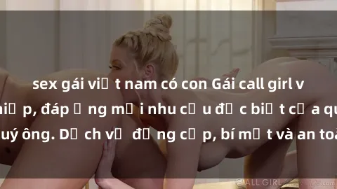 sex gái việt nam có con Gái call girl vip tư vấn chuyên nghiệp, đáp ứng mọi nhu cầu đặc biệt của quý ông. Dịch vụ đẳng cấp, bí mật và an toàn, hãy tìm hiểu ngay!