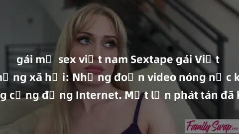 gái mỹ sex việt nam Sextape gái Việt Nam gây sốt trên mạng xã hội: Những đoạn video nóng nực kỳ gây chấn động cộng đồng Internet. Một lần phát tán đã khiến người xem không thể rời mắt.