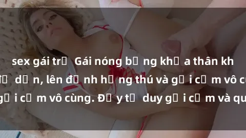 sex gái trẻ Gái nóng bỏng khỏa thân khiến mọi ánh nhìn đổ dồn, lên đỉnh hứng thú và gợi cảm vô cùng. Đầy tư duy gợi cảm và quyến rũ.