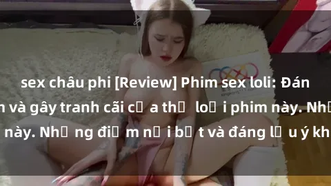 sex châu phi [Review] Phim sex loli: Đánh giá về sự gợi cảm và gây tranh cãi của thể loại phim này. Những điểm nổi bật và đáng lưu ý khi xem phim loli.
