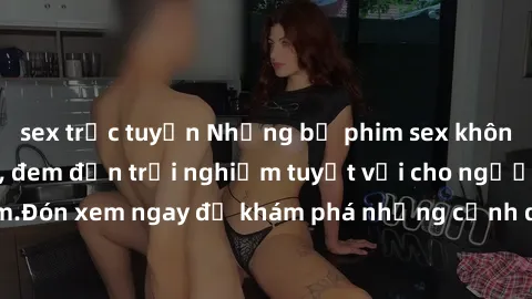 sex trực tuyến Những bộ phim sex không che HD đỉnh cao, đem đến trải nghiệm tuyệt vời cho người xem.Đón xem ngay để khám phá những cảnh quay đẹp mắt và kích thích.