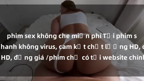 phim sex không che miễn phí Tải phim sex mới nhất cực nhanh không virus, cam kết chất lượng HD, đồng giá /phim chỉ có tại website chính thức. Đặt ngay!