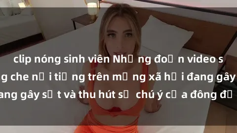 clip nóng sinh viên Những đoạn video sex Việt Nam không che nổi tiếng trên mạng xã hội đang gây sốt và thu hút sự chú ý của đông đảo người xem.