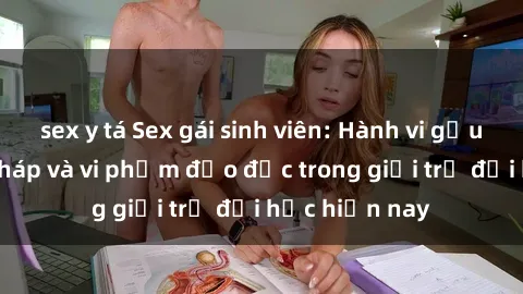 sex y tá Sex gái sinh viên: Hành vi gấu không hợp pháp và vi phạm đạo đức trong giới trẻ đại học hiện nay
