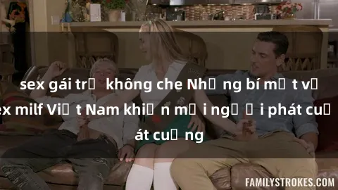 sex gái trẻ không che Những bí mật về sex milf Việt Nam khiến mọi người phát cuồng