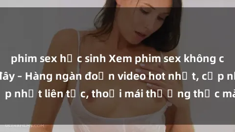 phim sex học sinh Xem phim sex không che miễn phí tại đây – Hàng ngàn đoạn video hot nhất, cập nhật liên tục, thoải mái thưởng thức mà không tốn kém.