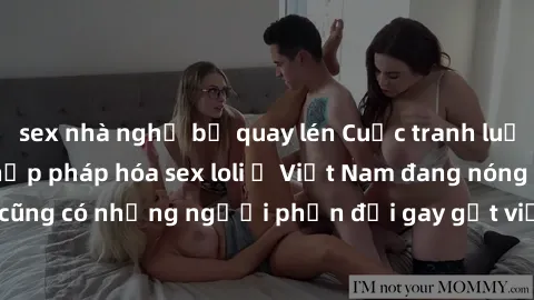 sex nhà nghỉ bị quay lén Cuộc tranh luận về việc có nên hợp pháp hóa sex loli ở Việt Nam đang nóng lên. Đồng thời, cũng có những người phản đối gay gắt việc này vì lo ngại về tác động tiêu cực lên trẻ