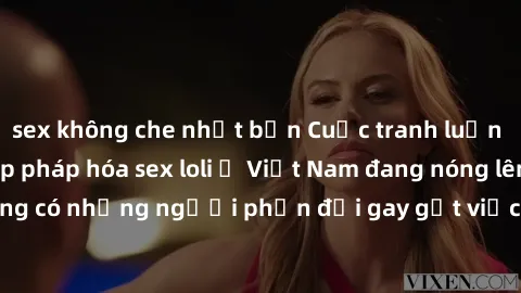 sex không che nhật bản Cuộc tranh luận về việc có nên hợp pháp hóa sex loli ở Việt Nam đang nóng lên. Đồng thời, cũng có những người phản đối gay gắt việc này vì lo ngại về tác động tiêu cực lên trẻ e
