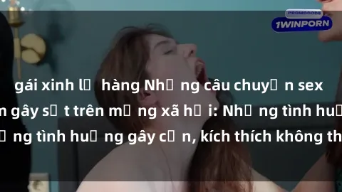 gái xinh lộ hàng Những câu chuyện sex sinh viên Việt Nam gây sốt trên mạng xã hội: Những tình huống gây cấn, kích thích không thể bỏ qua