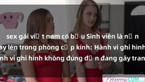 sex gái việt nam có bầu Sinh viên là nạn nhân của video quay lén trong phòng cấp kính: Hành vi ghi hình không đúng đắn đang gây tranh cãi lớn