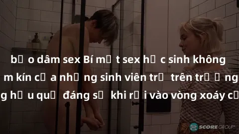 bạo dâm sex Bí mật sex học sinh không che: Cuộc sống thầm kín của những sinh viên trẻ trên trường. Những hậu quả đáng sợ khi rơi vào vòng xoáy của tình dục từ tuổi mới lớn.