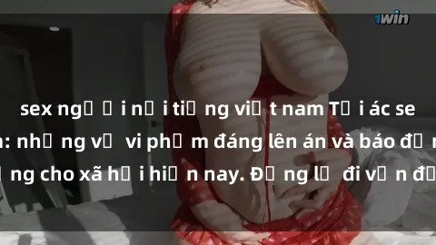sex người nổi tiếng việt nam Tội ác sex tra tấn Việt Nam: những vụ vi phạm đáng lên án và báo động cho xã hội hiện nay. Đừng lờ đi vấn đề nghiêm trọng này!