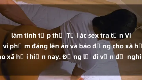 làm tình tập thể Tội ác sex tra tấn Việt Nam: những vụ vi phạm đáng lên án và báo động cho xã hội hiện nay. Đừng lờ đi vấn đề nghiêm trọng này!