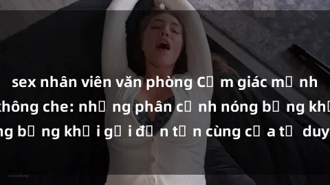 sex nhân viên văn phòng Cảm giác mạnh mẽ với sex BDSM không che: những phân cảnh nóng bỏng khơi gợi đến tận cùng của tư duy và cơ thể.