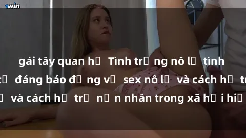 gái tây quan hệ Tình trạng nô lệ tình dục: Những thực tế đáng báo động về sex nô lệ và cách hỗ trợ nạn nhân trong xã hội hiện nay