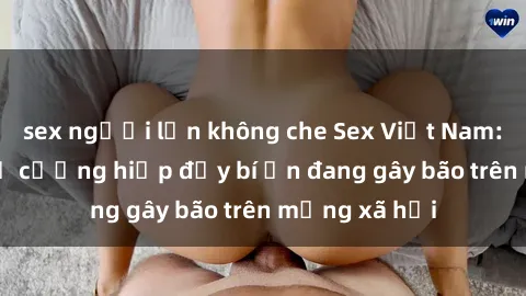 sex người lớn không che Sex Việt Nam: Bí mật về vụ cưỡng hiếp đầy bí ẩn đang gây bão trên mạng xã hội