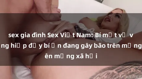 sex gia đình Sex Việt Nam: Bí mật về vụ cưỡng hiếp đầy bí ẩn đang gây bão trên mạng xã hội
