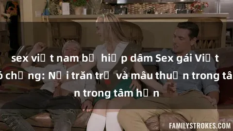 sex việt nam bị hiếp dâm Sex gái Việt Nam có chồng: Nỗi trăn trở và mâu thuẫn trong tâm hồn
