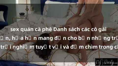 sex quán cà phê Danh sách các cô gái gọi Việt Nam hấp dẫn, hứa hẹn mang đến cho bạn những trải nghiệm tuyệt vời và đắm chìm trong cảm xúc tuyệt vời.