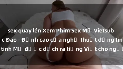 sex quay lén Xem Phim Sex Mỹ Vietsub Online Miễn Phí Độc Đáo - Đỉnh cao của nghệ thuật đồng tính Mỹ được dịch ra tiếng Việt cho người xem hiểu rõ hơn.
