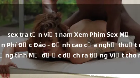 sex tra tấn việt nam Xem Phim Sex Mỹ Vietsub Online Miễn Phí Độc Đáo - Đỉnh cao của nghệ thuật đồng tính Mỹ được dịch ra tiếng Việt cho người xem hiểu rõ hơn.