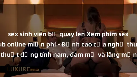 sex sinh viên bị quay lén Xem phim sex người Pháp vietsub online miễn phí - Đỉnh cao của nghệ thuật đồng tính nam, đam mỹ và lãng mạn từ xứ sở hoa hồng!