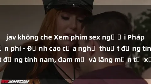 jav không che Xem phim sex người Pháp vietsub online miễn phí - Đỉnh cao của nghệ thuật đồng tính nam, đam mỹ và lãng mạn từ xứ sở hoa hồng!