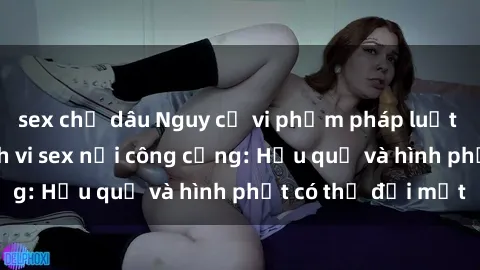 sex chị dâu Nguy cơ vi phạm pháp luật khi thực hiện hành vi sex nơi công cộng: Hậu quả và hình phạt có thể đối mặt