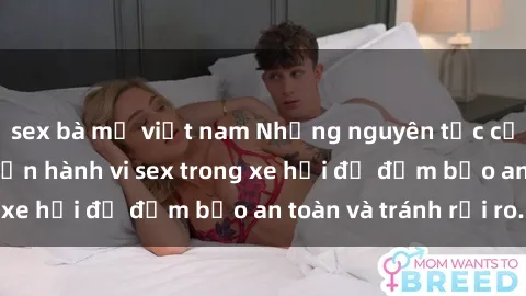 sex bà mẹ việt nam Những nguyên tắc cần nhớ khi thực hiện hành vi sex trong xe hơi để đảm bảo an toàn và tránh rủi ro.
