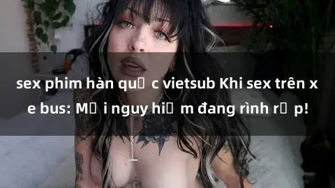 sex phim hàn quốc vietsub Khi sex trên xe bus: Mối nguy hiểm đang rình rập!