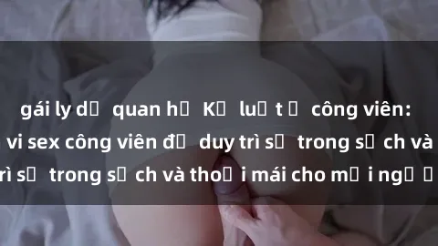 gái ly dị quan hệ Kỷ luật ở công viên: Chấn chỉnh hành vi sex công viên để duy trì sự trong sạch và thoải mái cho mọi người.