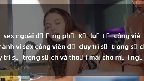sex ngoài đường phố Kỷ luật ở công viên: Chấn chỉnh hành vi sex công viên để duy trì sự trong sạch và thoải mái cho mọi người.