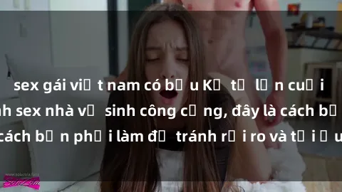 sex gái việt nam có bầu Kể từ lần cuối cùng bạn thực hành sex nhà vệ sinh công cộng, đây là cách bạn phải làm để tránh rủi ro và tối ưu trải nghiệm.
