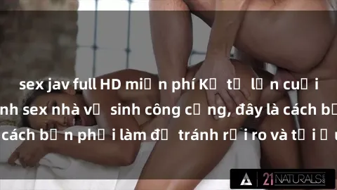 sex jav full HD miễn phí Kể từ lần cuối cùng bạn thực hành sex nhà vệ sinh công cộng, đây là cách bạn phải làm để tránh rủi ro và tối ưu trải nghiệm.