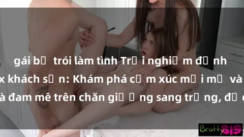 gái bị trói làm tình Trải nghiệm đỉnh cao tình yêu tại sex khách sạn: Khám phá cảm xúc mới mẻ và đam mê trên chăn giường sang trọng, độc đáo, không giới hạn.