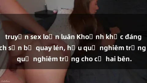 truyện sex loạn luân Khoảnh khắc đáng buồn: Sex khách sạn bị quay lén, hậu quả nghiêm trọng cho cả hai bên.