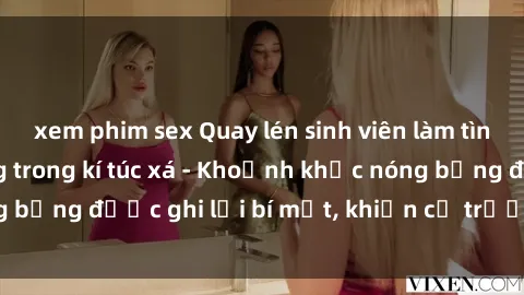 xem phim sex Quay lén sinh viên làm tình ngay trên giường trong kí túc xá - Khoảnh khắc nóng bỏng được ghi lại bí mật, khiến cả trường học xôn xao.