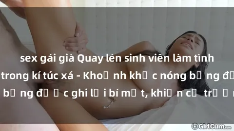 sex gái già Quay lén sinh viên làm tình ngay trên giường trong kí túc xá - Khoảnh khắc nóng bỏng được ghi lại bí mật, khiến cả trường học xôn xao.