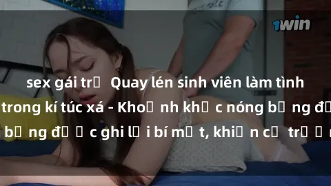 sex gái trẻ Quay lén sinh viên làm tình ngay trên giường trong kí túc xá - Khoảnh khắc nóng bỏng được ghi lại bí mật, khiến cả trường học xôn xao.