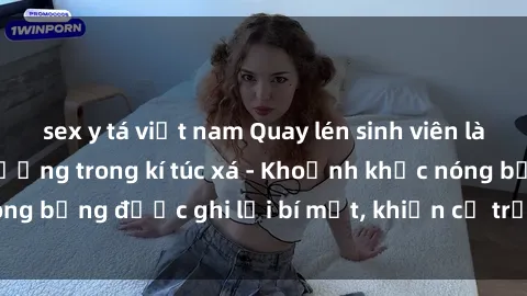 sex y tá việt nam Quay lén sinh viên làm tình ngay trên giường trong kí túc xá - Khoảnh khắc nóng bỏng được ghi lại bí mật, khiến cả trường học xôn xao.
